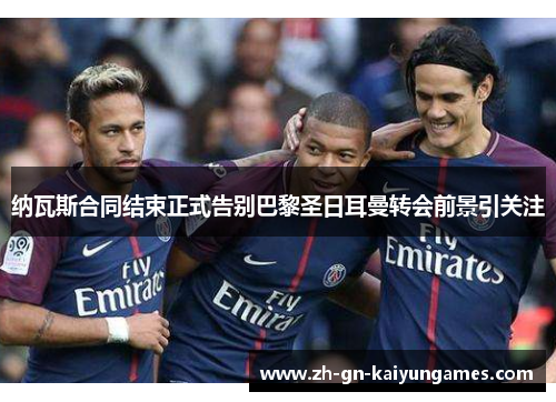 纳瓦斯合同结束正式告别巴黎圣日耳曼转会前景引关注 纳瓦斯合同结束正式告别巴黎圣日耳曼转会前景引关注
