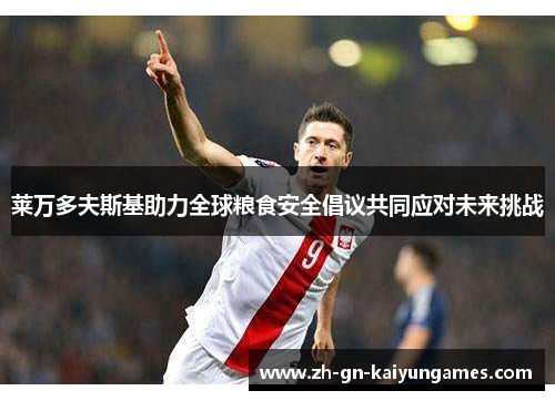 莱万多夫斯基助力全球粮食安全倡议共同应对未来挑战