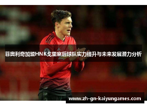 菲奥利奇加盟HNK戈里察后球队实力提升与未来发展潜力分析