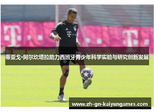 蒂亚戈·阿尔坎塔拉助力西班牙青少年科学实验与研究创新发展