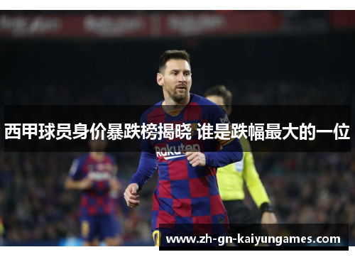 西甲球员身价暴跌榜揭晓 谁是跌幅最大的一位