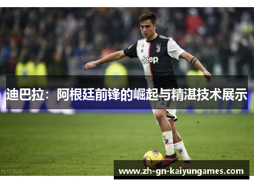 迪巴拉：阿根廷前锋的崛起与精湛技术展示