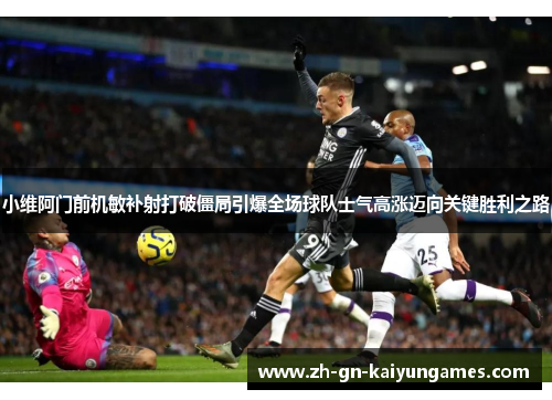 小维阿门前机敏补射打破僵局引爆全场球队士气高涨迈向关键胜利之路 小维阿门前机敏补射打破僵局引爆全场球队士气高涨迈向关键胜利之路
