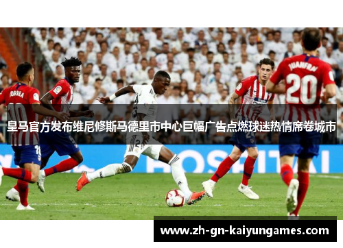 皇马官方发布维尼修斯马德里市中心巨幅广告点燃球迷热情席卷城市